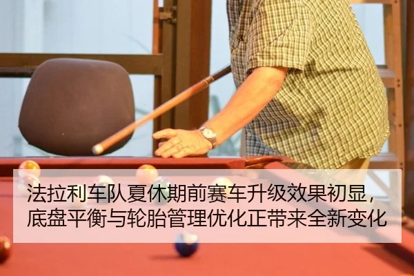 法拉利车队夏休期前赛车升级效果初显，底盘平衡与轮胎管理优化正带来全新变化