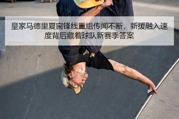 皇家马德里夏窗锋线重组传闻不断，新援融入速度背后藏着球队新赛季答案